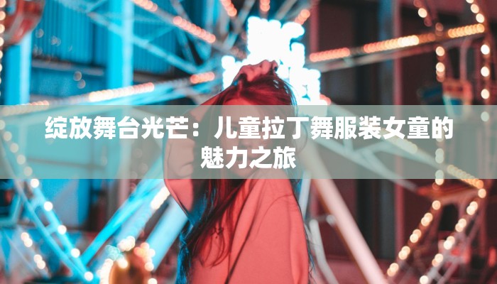 绽放舞台光芒：儿童拉丁舞服装女童的魅力之旅