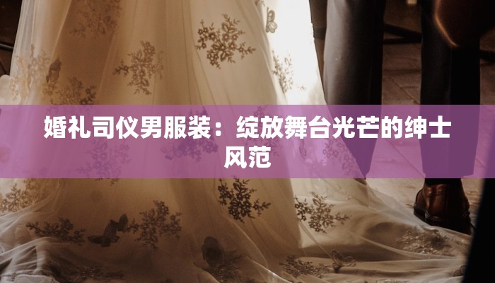 婚礼司仪男服装：绽放舞台光芒的绅士风范