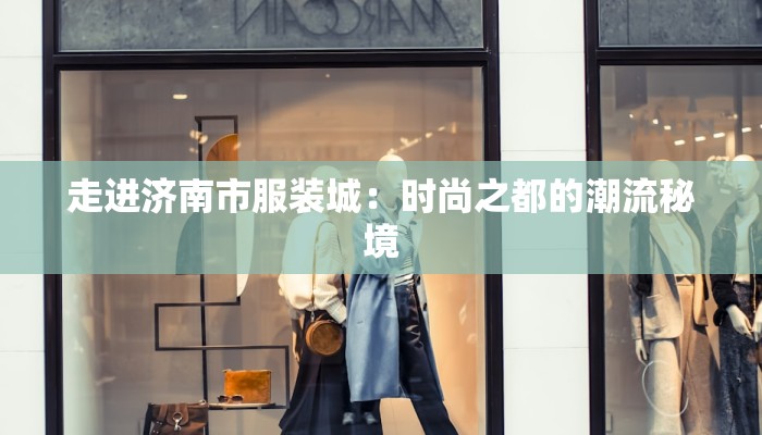 走进济南市服装城：时尚之都的潮流秘境