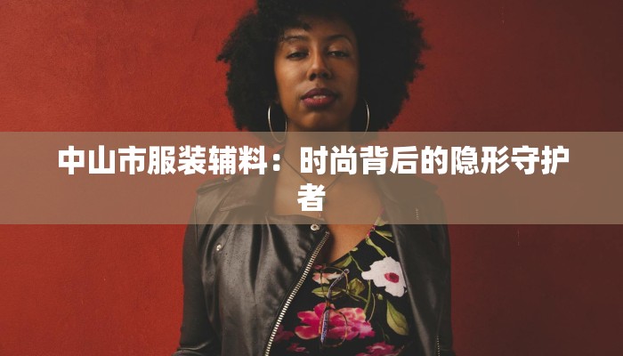 中山市服装辅料：时尚背后的隐形守护者