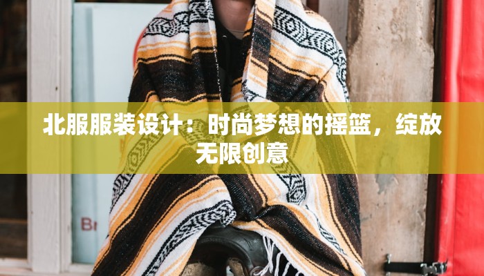 北服服装设计:时尚梦想的摇篮,绽放无限创意