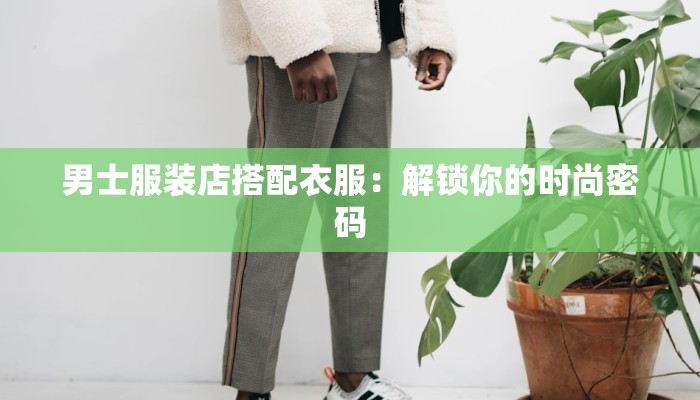 男士服装店搭配衣服:解锁你的时尚密码