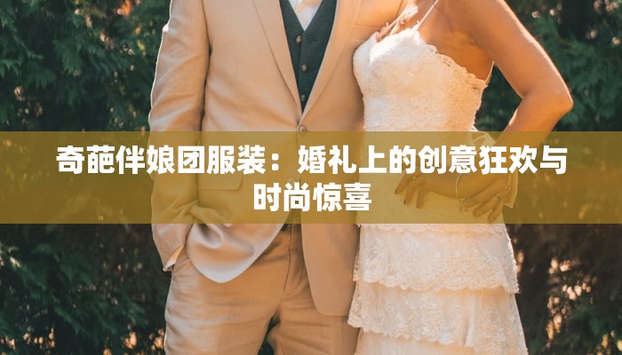 奇葩伴娘团服装:婚礼上的创意狂欢与时尚惊喜