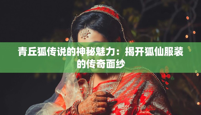 青丘狐传说的神秘魅力:揭开狐仙服装的传奇面纱