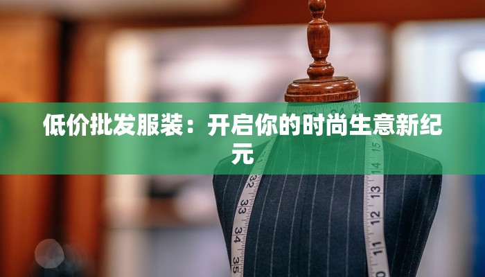 低价批发服装：开启你的时尚生意新纪元