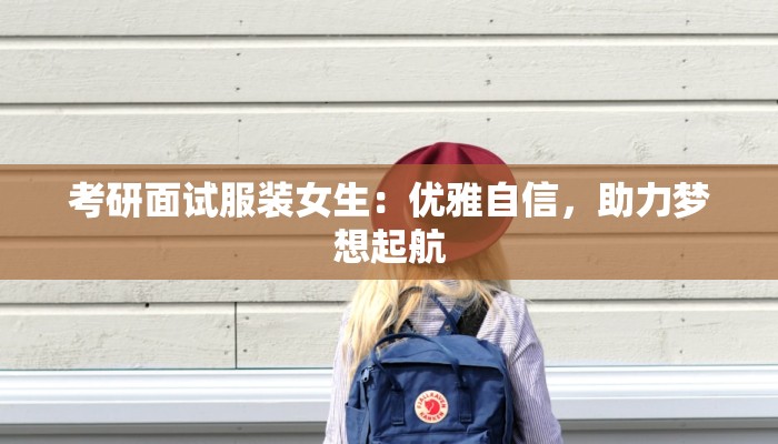 考研面试服装女生:优雅自信,助力梦想起航