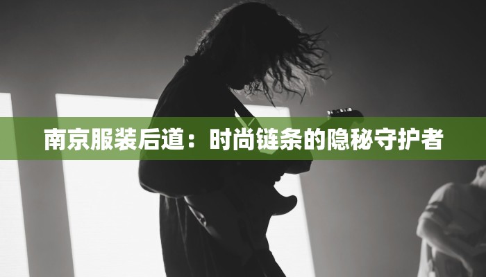 南京服装后道：时尚链条的隐秘守护者