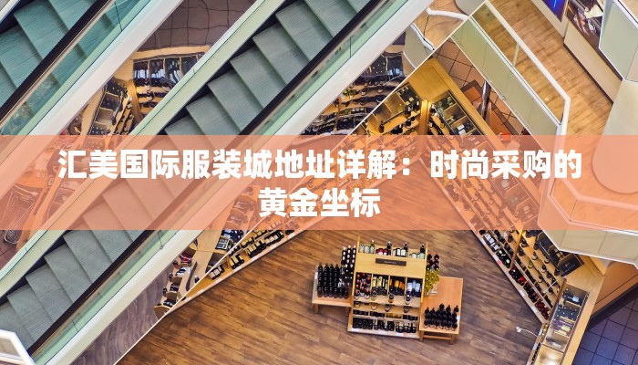 汇美国际服装城地址详解：时尚采购的黄金坐标