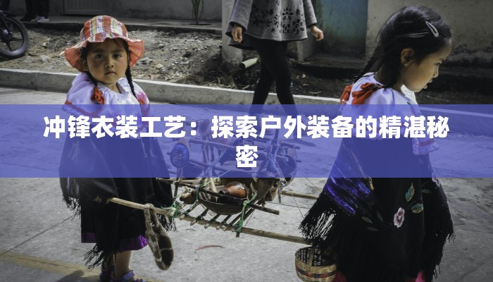 冲锋衣装工艺：探索户外装备的精湛秘密