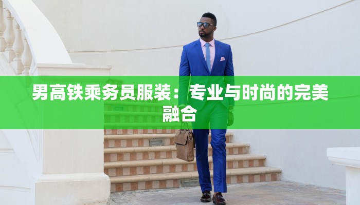 男高铁乘务员服装：专业与时尚的完美融合