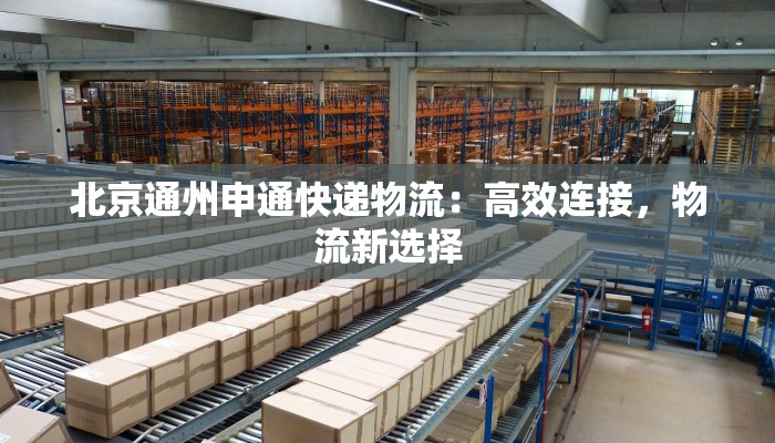 北京通州申通快递物流:高效连接,物流新选择