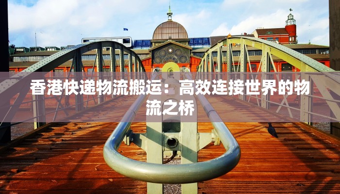 香港快递物流搬运:高效连接世界的物流之桥