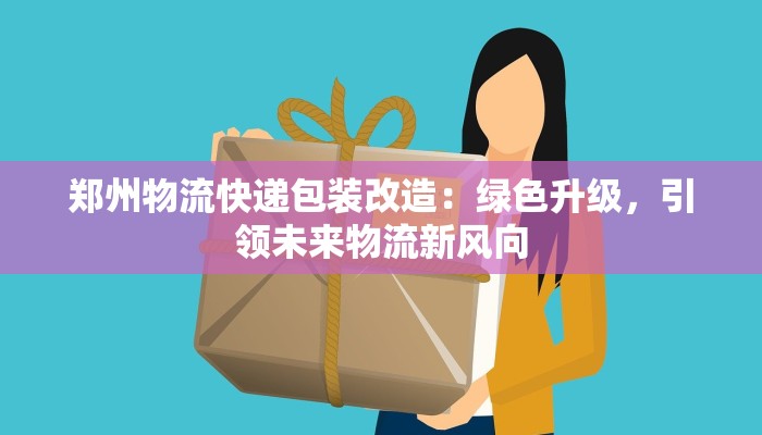 郑州物流快递包装改造:绿色升级,引领未来物流新风向