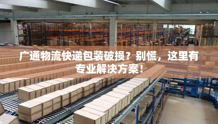 广通物流快递包装破损？别慌，这里有专业解决方案！