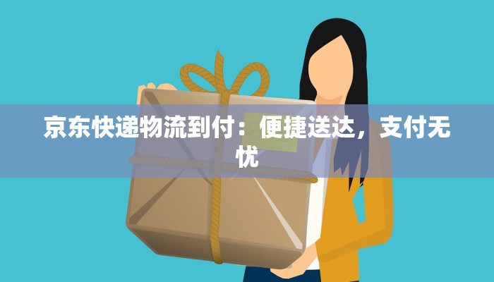 京东快递物流到付：便捷送达，支付无忧