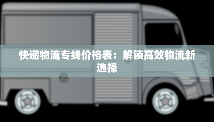 快递物流专线价格表：解锁高效物流新选择