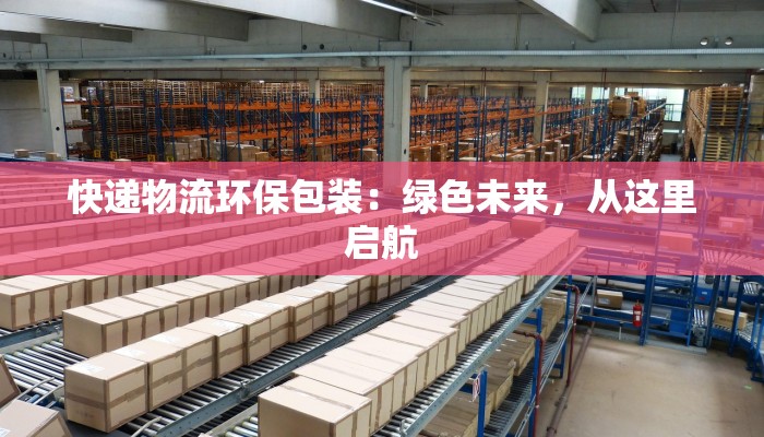 快递物流环保包装：绿色未来，从这里启航