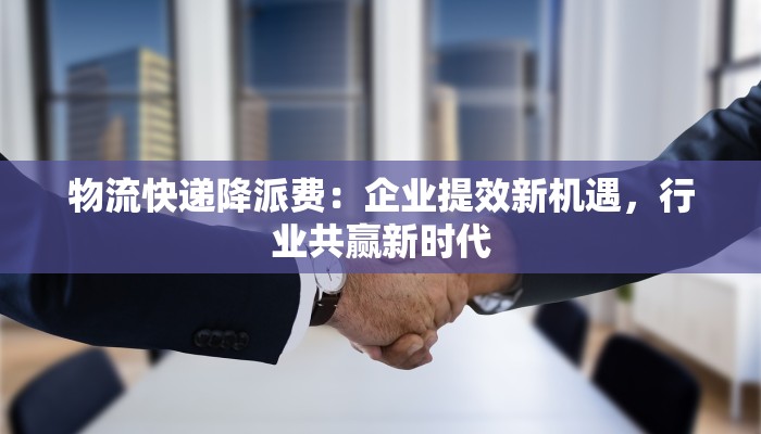 物流快递降派费:企业提效新机遇,行业共赢新时代