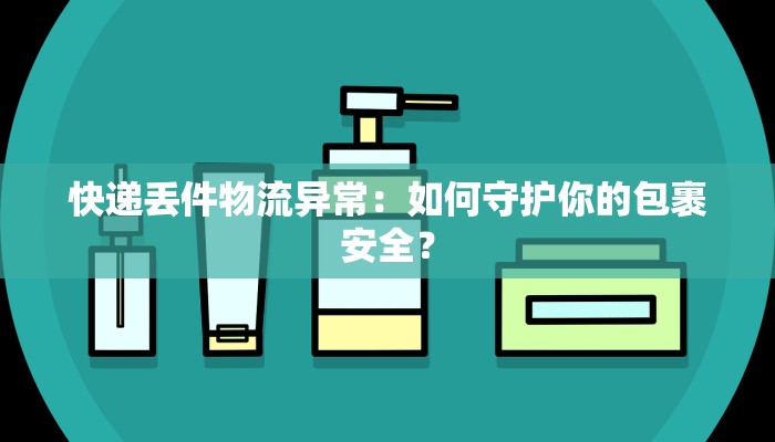 快递丢件物流异常：如何守护你的包裹安全？