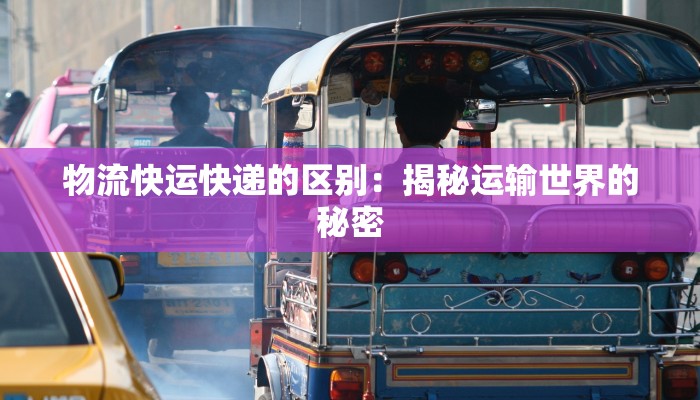 物流快运快递的区别：揭秘运输世界的秘密