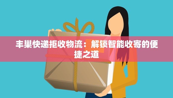 丰巢快递拒收物流：解锁智能收寄的便捷之道