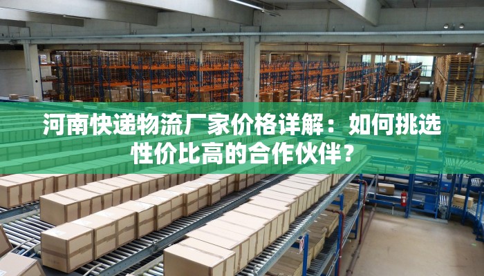 河南快递物流厂家价格详解：如何挑选性价比高的合作伙伴？