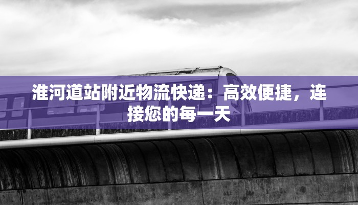 淮河道站附近物流快递:高效便捷,连接您的每一天