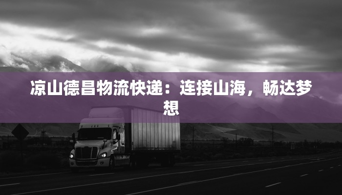 凉山德昌物流快递:连接山海,畅达梦想