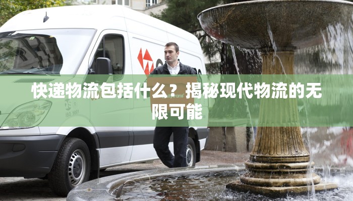 快递物流包括什么?揭秘现代物流的无限可能
