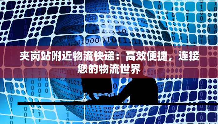 夹岗站附近物流快递:高效便捷,连接您的物流世界