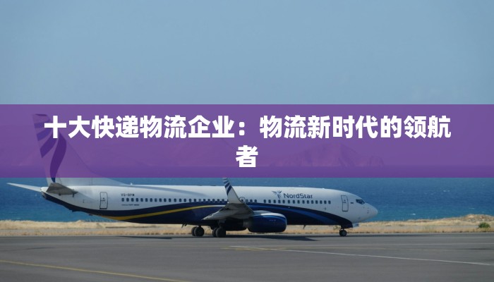 十大快递物流企业:物流新时代的领航者