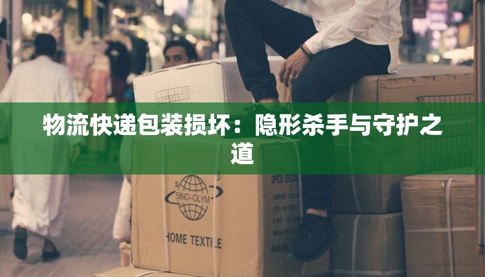 物流快递包装损坏:隐形杀手与守护之道