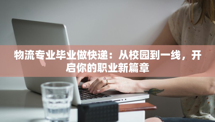 物流专业毕业做快递:从校园到一线,开启你的职业新篇章