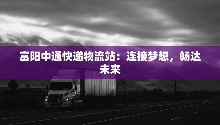 富阳中通快递物流站：连接梦想，畅达未来