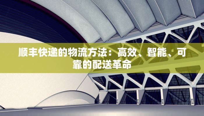 顺丰快递的物流方法：高效、智能、可靠的配送革命