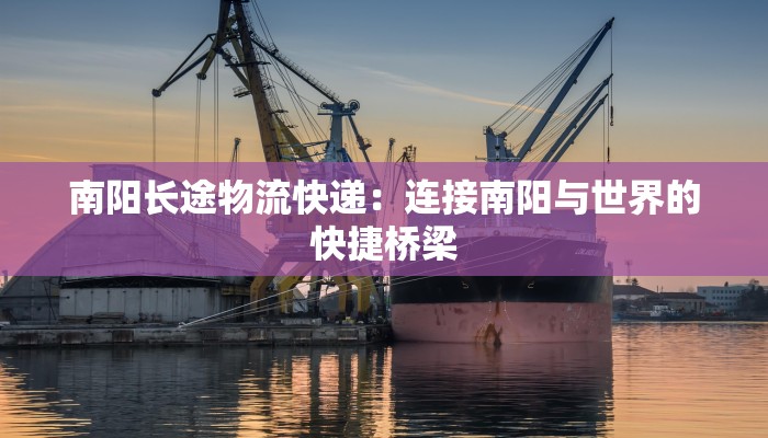 南阳长途物流快递：连接南阳与世界的快捷桥梁