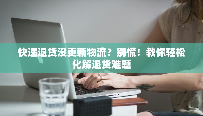 快递退货没更新物流?别慌!教你轻松化解退货难题