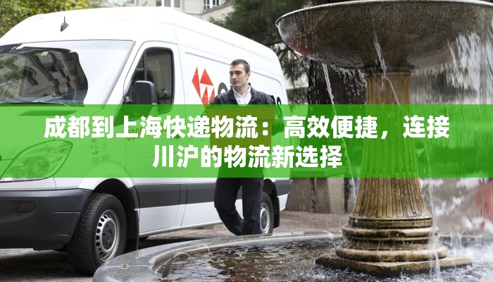 成都到上海快递物流:高效便捷,连接川沪的物流新选择