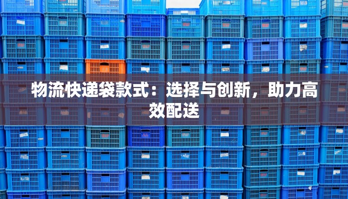 物流快递袋款式：选择与创新，助力高效配送