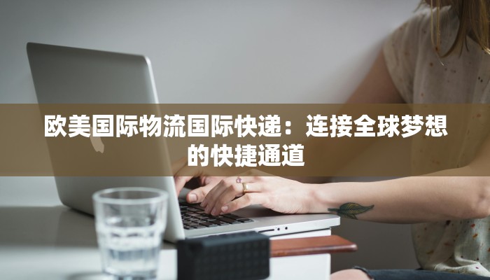 欧美国际物流国际快递：连接全球梦想的快捷通道