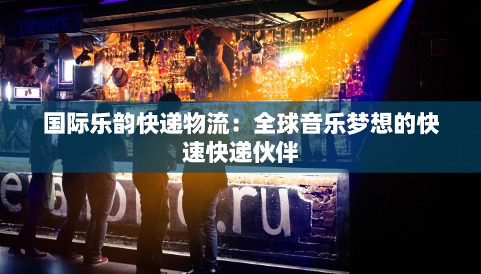国际乐韵快递物流：全球音乐梦想的快速快递伙伴