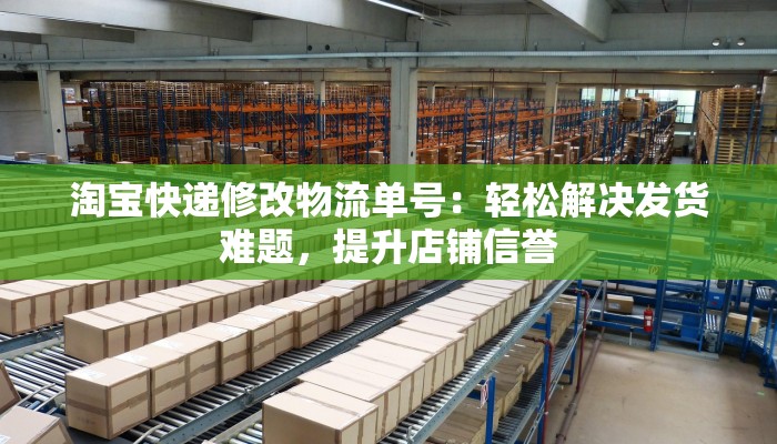 淘宝快递修改物流单号：轻松解决发货难题，提升店铺信誉