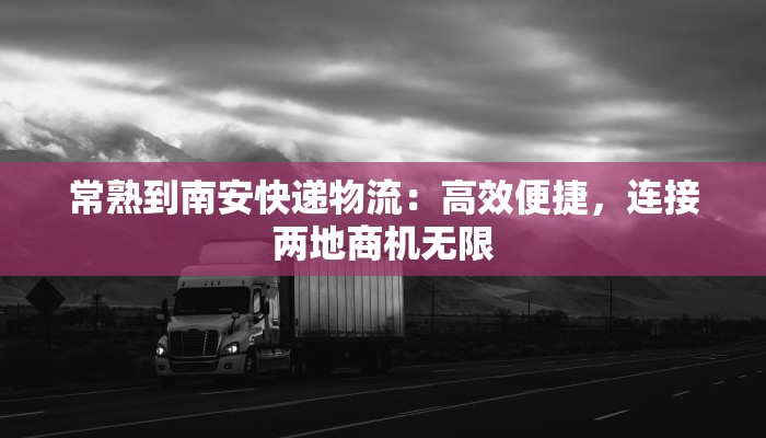 常熟到南安快递物流：高效便捷，连接两地商机无限