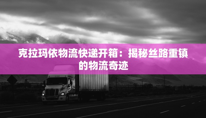 克拉玛依物流快递开箱：揭秘丝路重镇的物流奇迹