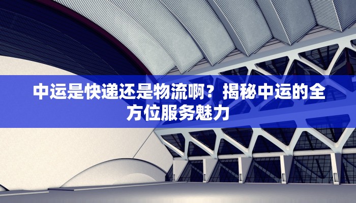 中运是快递还是物流啊？揭秘中运的全方位服务魅力