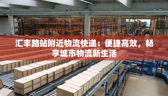 汇丰路站附近物流快递：便捷高效，畅享城市物流新生活