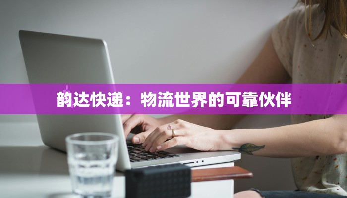 韵达快递：物流世界的可靠伙伴