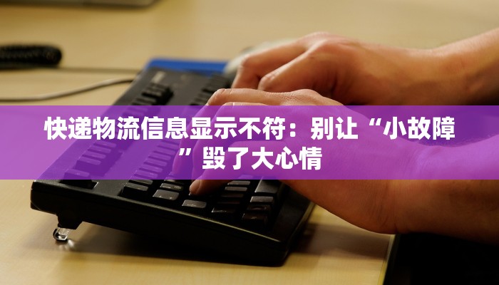 快递物流信息显示不符：别让“小故障”毁了大心情