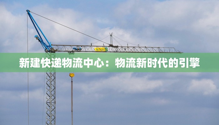 新建快递物流中心：物流新时代的引擎