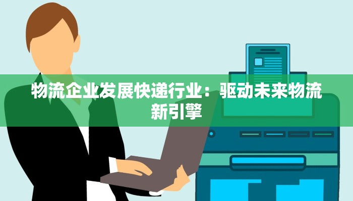 物流企业发展快递行业：驱动未来物流新引擎